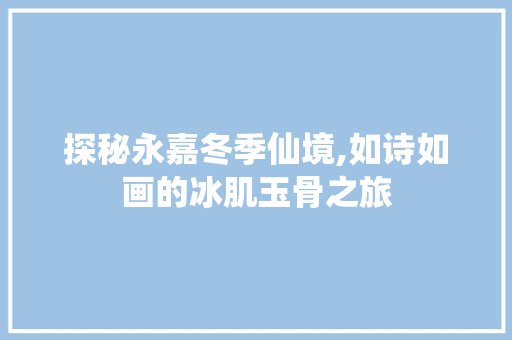 探秘永嘉冬季仙境,如诗如画的冰肌玉骨之旅