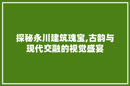 探秘永川建筑瑰宝,古韵与现代交融的视觉盛宴