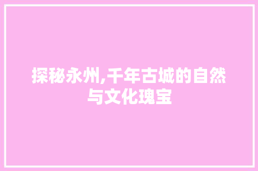 探秘永州,千年古城的自然与文化瑰宝