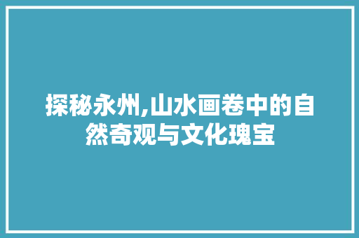 探秘永州,山水画卷中的自然奇观与文化瑰宝