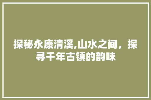 探秘永康清溪,山水之间，探寻千年古镇的韵味