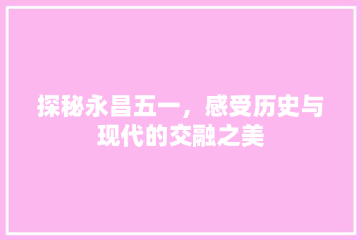 探秘永昌五一，感受历史与现代的交融之美