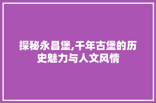 探秘永昌堡,千年古堡的历史魅力与人文风情