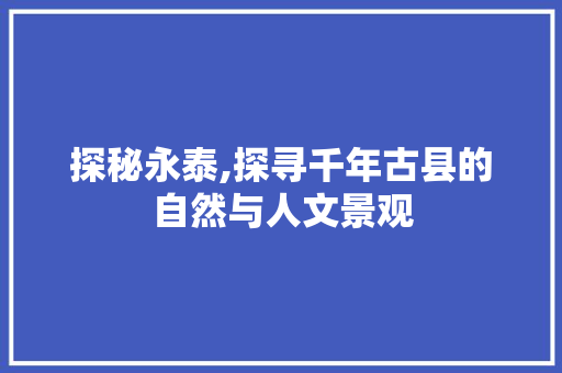 探秘永泰,探寻千年古县的自然与人文景观