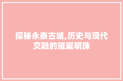 探秘永泰古城,历史与现代交融的璀璨明珠