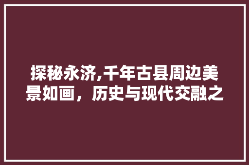 探秘永济,千年古县周边美景如画，历史与现代交融之旅