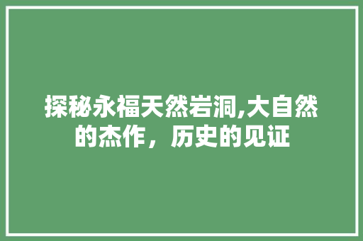 探秘永福天然岩洞,大自然的杰作，历史的见证