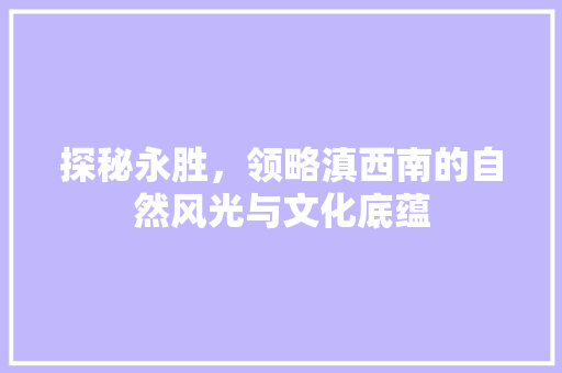 探秘永胜，领略滇西南的自然风光与文化底蕴