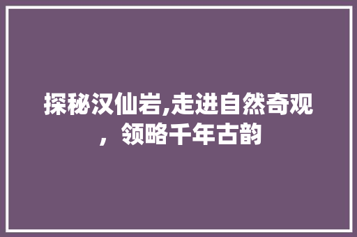 探秘汉仙岩,走进自然奇观，领略千年古韵