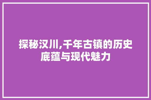 探秘汉川,千年古镇的历史底蕴与现代魅力