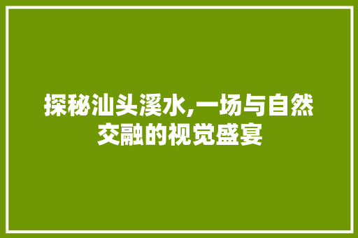 探秘汕头溪水,一场与自然交融的视觉盛宴