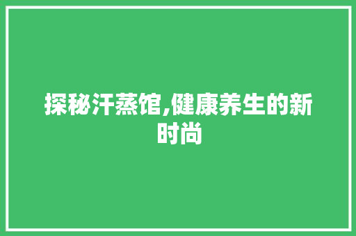 探秘汗蒸馆,健康养生的新时尚