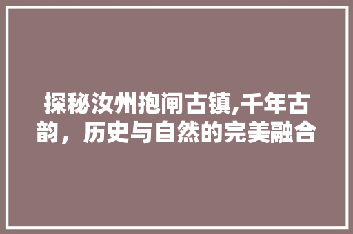 探秘汝州抱闸古镇,千年古韵，历史与自然的完美融合