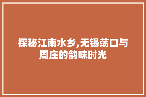 探秘江南水乡,无锡荡口与周庄的韵味时光