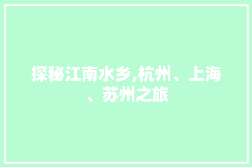 探秘江南水乡,杭州、上海、苏州之旅