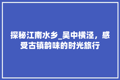 探秘江南水乡_吴中横泾，感受古镇韵味的时光旅行