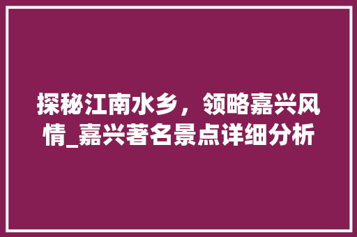 探秘江南水乡，领略嘉兴风情_嘉兴著名景点详细分析