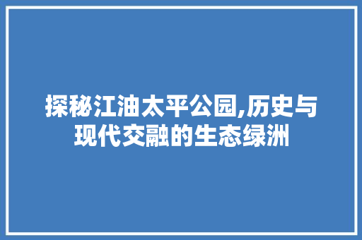 探秘江油太平公园,历史与现代交融的生态绿洲