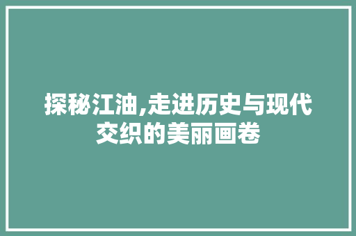 探秘江油,走进历史与现代交织的美丽画卷