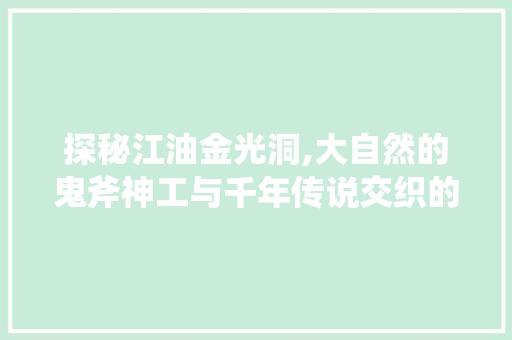 探秘江油金光洞,大自然的鬼斧神工与千年传说交织的神秘之地