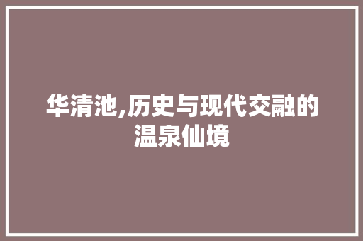 华清池,历史与现代交融的温泉仙境