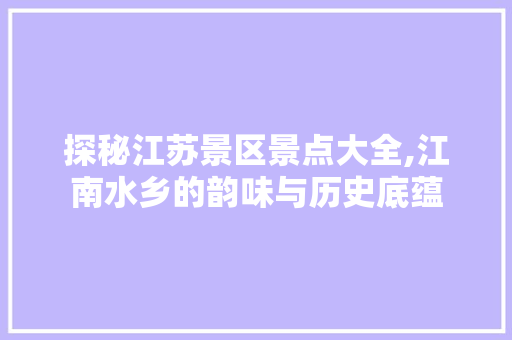 探秘江苏景区景点大全,江南水乡的韵味与历史底蕴