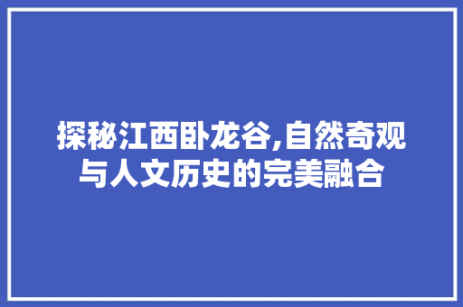 探秘江西卧龙谷,自然奇观与人文历史的完美融合