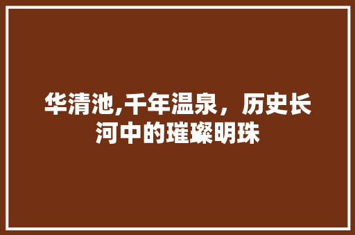 华清池,千年温泉，历史长河中的璀璨明珠