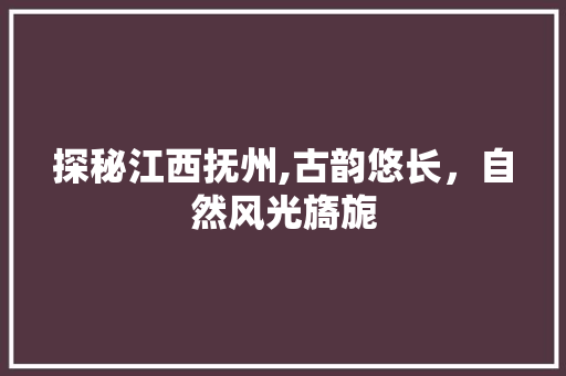 探秘江西抚州,古韵悠长，自然风光旖旎  第1张