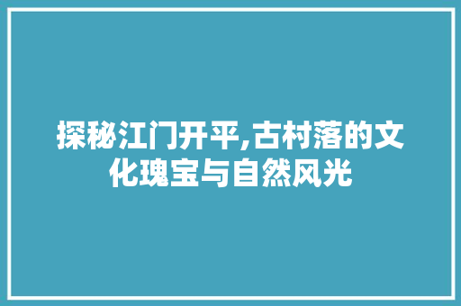 探秘江门开平,古村落的文化瑰宝与自然风光  第1张