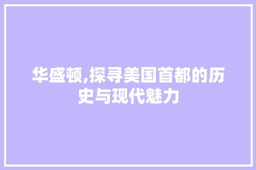 华盛顿,探寻美国首都的历史与现代魅力