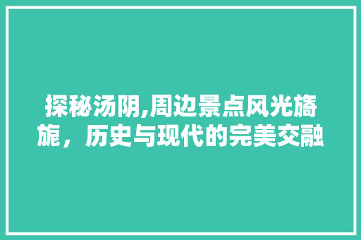 探秘汤阴,周边景点风光旖旎，历史与现代的完美交融