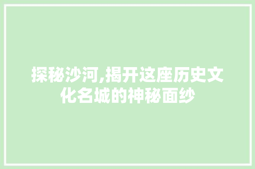 探秘沙河,揭开这座历史文化名城的神秘面纱