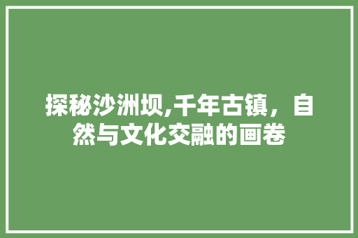 探秘沙洲坝,千年古镇，自然与文化交融的画卷