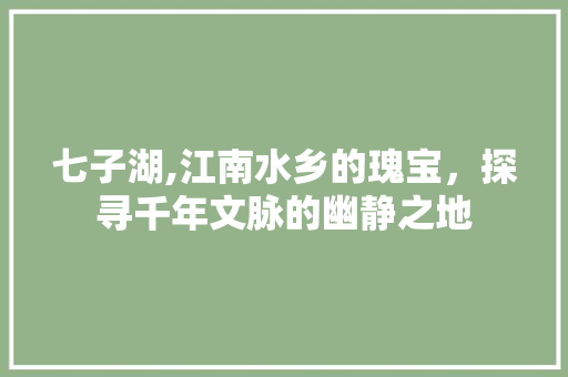 七子湖,江南水乡的瑰宝，探寻千年文脉的幽静之地