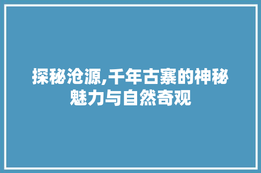 探秘沧源,千年古寨的神秘魅力与自然奇观