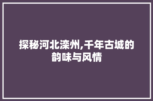 探秘河北滦州,千年古城的韵味与风情