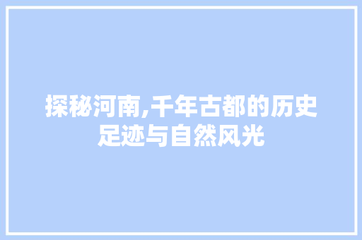 探秘河南,千年古都的历史足迹与自然风光