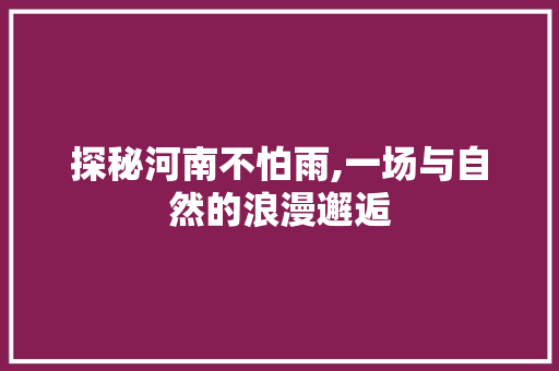 探秘河南不怕雨,一场与自然的浪漫邂逅