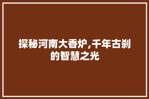 探秘河南大香炉,千年古刹的智慧之光