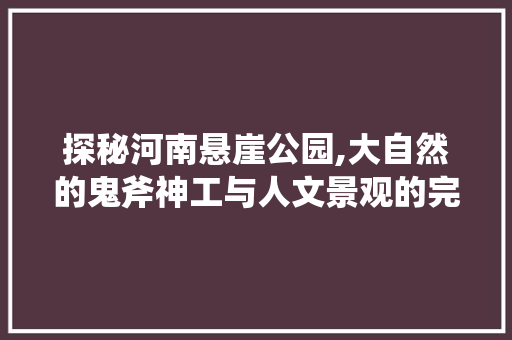 探秘河南悬崖公园,大自然的鬼斧神工与人文景观的完美融合