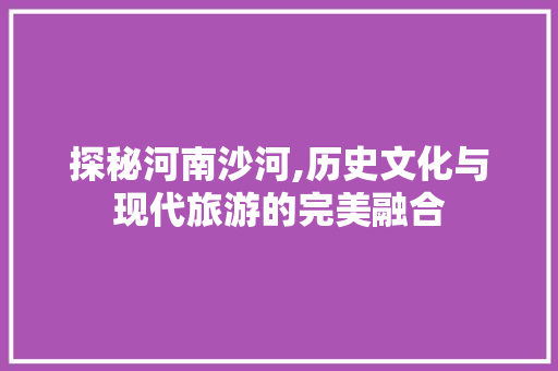 探秘河南沙河,历史文化与现代旅游的完美融合