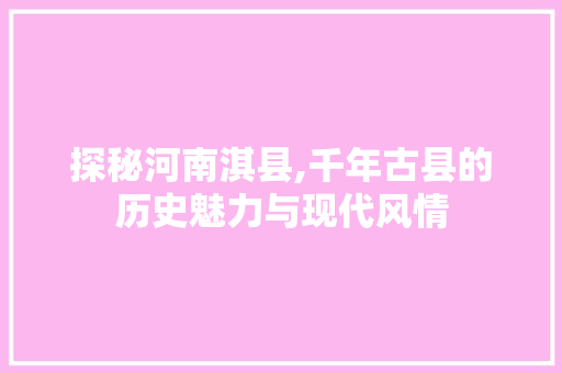 探秘河南淇县,千年古县的历史魅力与现代风情