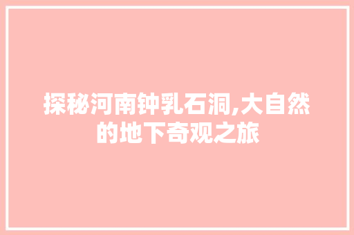 探秘河南钟乳石洞,大自然的地下奇观之旅  第1张