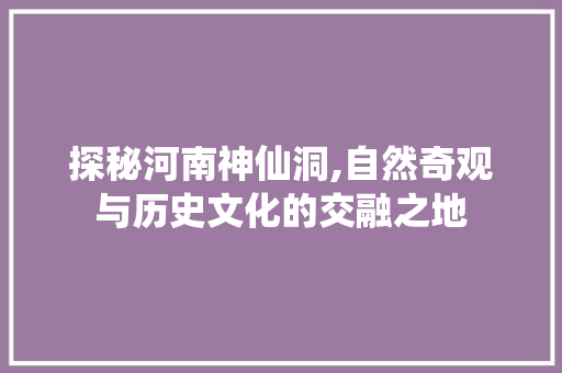 探秘河南神仙洞,自然奇观与历史文化的交融之地