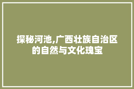 探秘河池,广西壮族自治区的自然与文化瑰宝  第1张