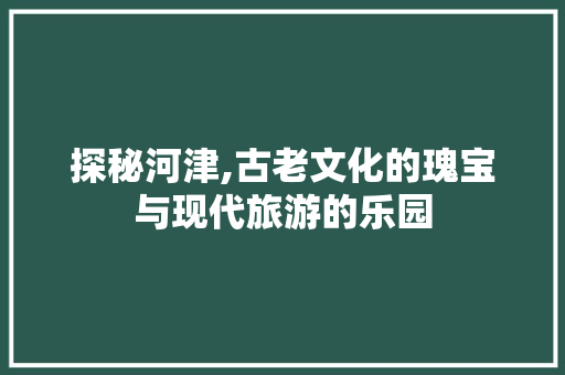 探秘河津,古老文化的瑰宝与现代旅游的乐园