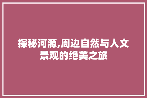 探秘河源,周边自然与人文景观的绝美之旅