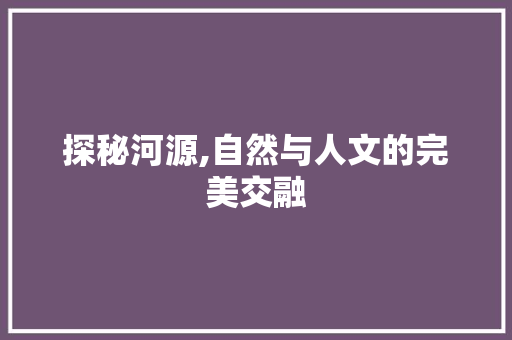 探秘河源,自然与人文的完美交融