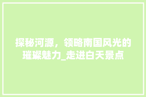 探秘河源，领略南国风光的璀璨魅力_走进白天景点